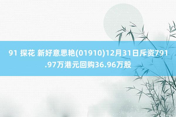 91 探花 新好意思艳(01910)12月31日斥资791.97万港元回购36.96万股