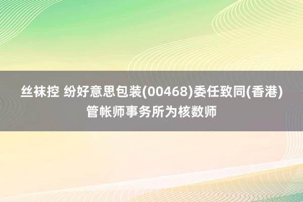 丝袜控 纷好意思包装(00468)委任致同(香港)管帐师事务所为核数师