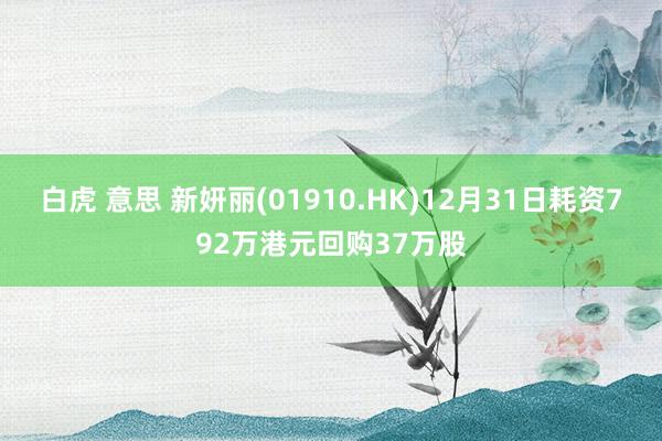 白虎 意思 新妍丽(01910.HK)12月31日耗资792万港元回购37万股