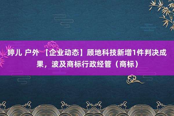 婷儿 户外 【企业动态】顾地科技新增1件判决成果，波及商标行政经管（商标）