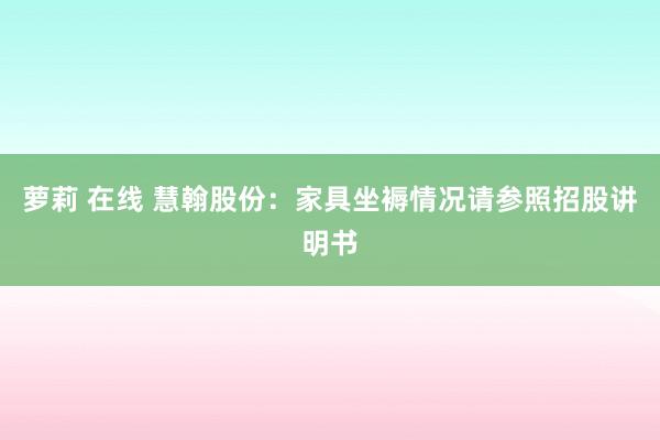 萝莉 在线 慧翰股份：家具坐褥情况请参照招股讲明书