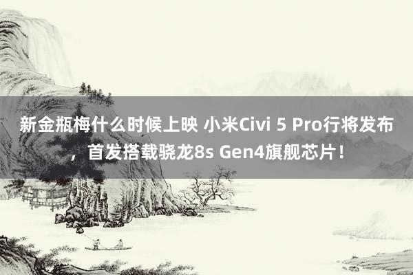 新金瓶梅什么时候上映 小米Civi 5 Pro行将发布，首发搭载骁龙8s Gen4旗舰芯片！