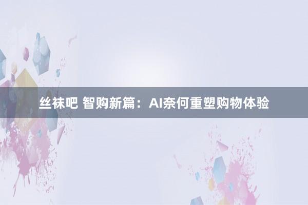 丝袜吧 智购新篇：AI奈何重塑购物体验