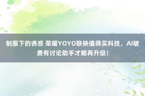 制服下的诱惑 荣耀YOYO联袂值得买科技，AI破费有讨论助手才略再升级！
