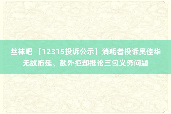 丝袜吧 【12315投诉公示】消耗者投诉奥佳华无故拖延、额外拒却推论三包义务问题
