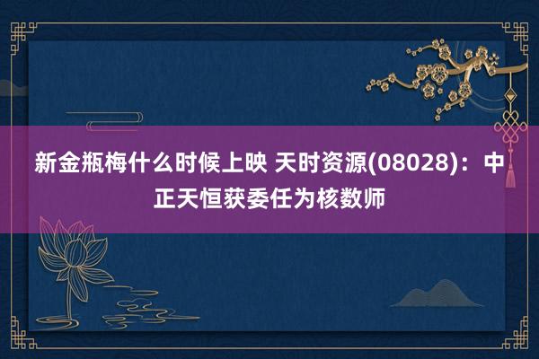 新金瓶梅什么时候上映 天时资源(08028)：中正天恒获委任为核数师