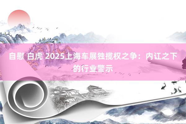 自慰 白虎 2025上海车展独揽权之争：内讧之下的行业警示