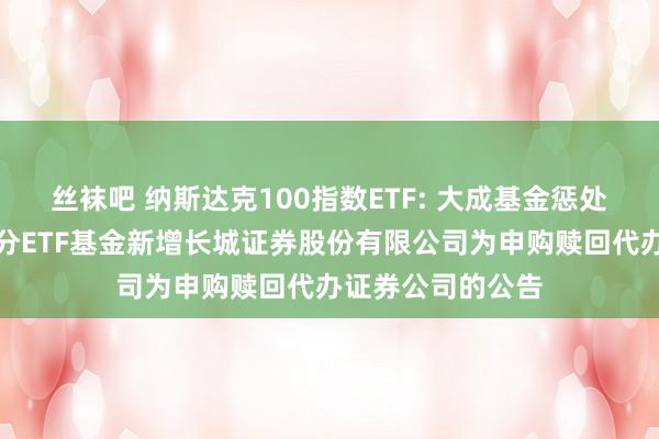 丝袜吧 纳斯达克100指数ETF: 大成基金惩处有限公司旗下部分ETF基金新增长城证券股份有限公司为申购赎回代办证券公司的公告