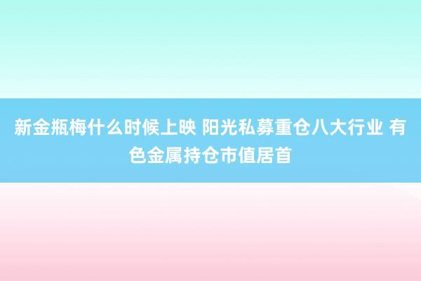 新金瓶梅什么时候上映 阳光私募重仓八大行业 有色金属持仓市值居首