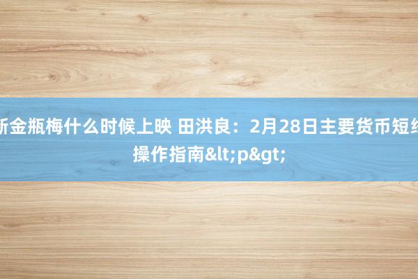 新金瓶梅什么时候上映 田洪良：2月28日主要货币短线操作指南<p>