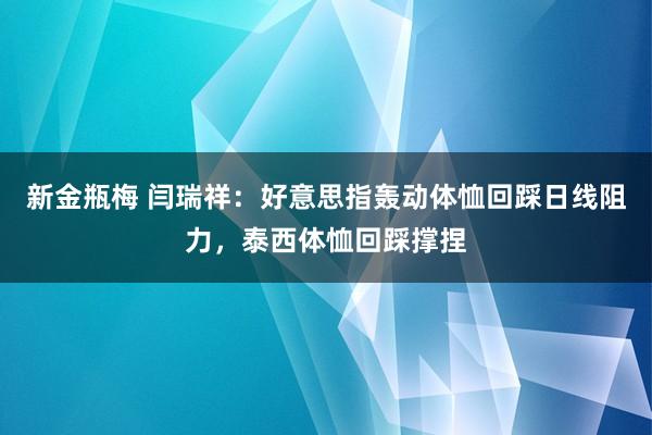 新金瓶梅 闫瑞祥：好意思指轰动体恤回踩日线阻力，泰西体恤回踩撑捏