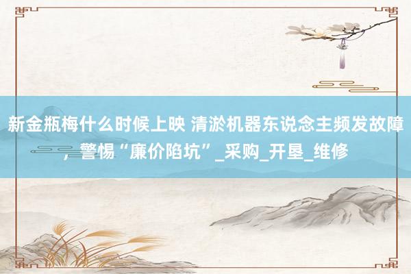 新金瓶梅什么时候上映 清淤机器东说念主频发故障，警惕“廉价陷坑”_采购_开垦_维修