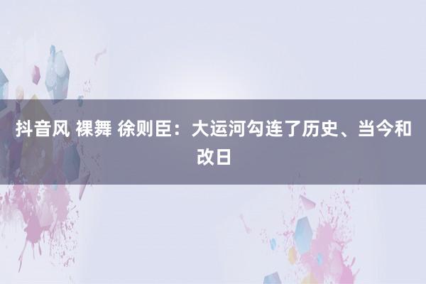 抖音风 裸舞 徐则臣：大运河勾连了历史、当今和改日