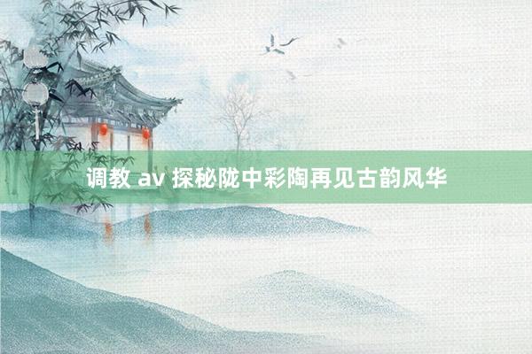 调教 av 探秘陇中彩陶再见古韵风华