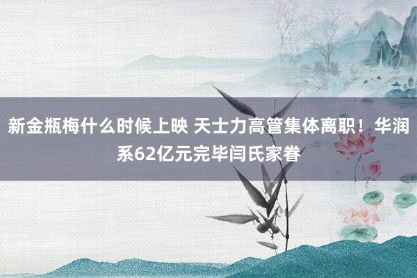 新金瓶梅什么时候上映 天士力高管集体离职！华润系62亿元完毕闫氏家眷