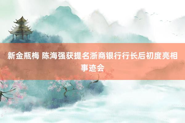 新金瓶梅 陈海强获提名浙商银行行长后初度亮相事迹会