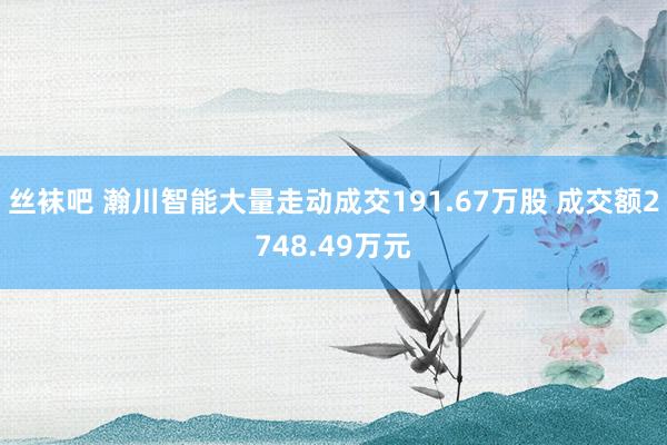 丝袜吧 瀚川智能大量走动成交191.67万股 成交额2748.49万元