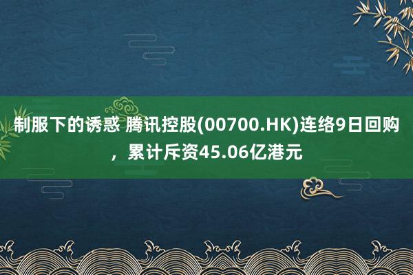 制服下的诱惑 腾讯控股(00700.HK)连络9日回购，累计斥资45.06亿港元