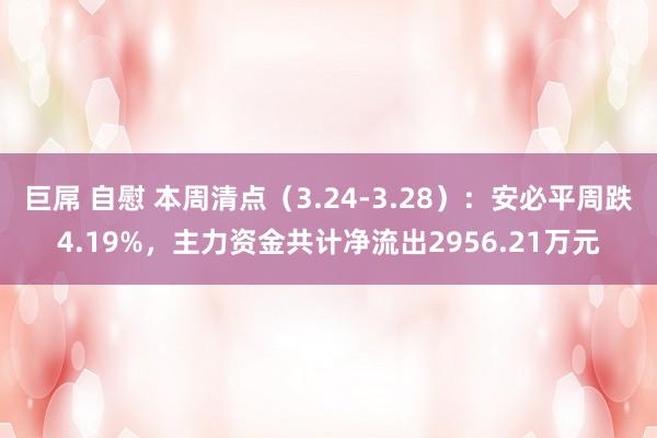 巨屌 自慰 本周清点（3.24-3.28）：安必平周跌4.19%，主力资金共计净流出2956.21万元