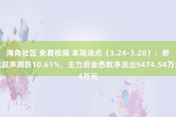 海角社区 免费视频 本周清点（3.24-3.28）：骄成超声周跌10.61%，主力资金悉数净流出5474.54万元