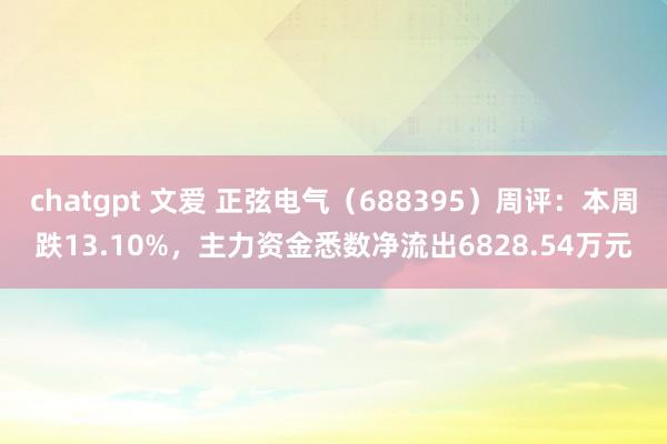 chatgpt 文爱 正弦电气（688395）周评：本周跌13.10%，主力资金悉数净流出6828.54万元