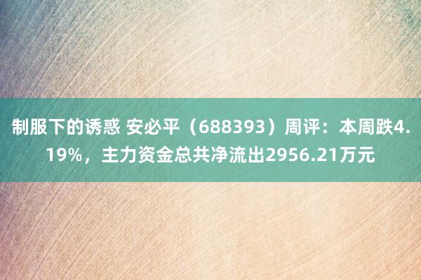 制服下的诱惑 安必平（688393）周评：本周跌4.19%，主力资金总共净流出2956.21万元