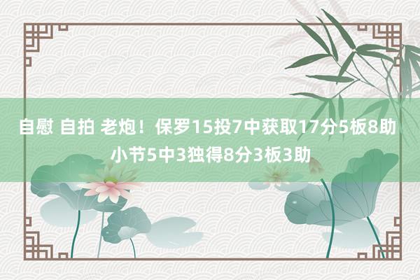 自慰 自拍 老炮！保罗15投7中获取17分5板8助 小节5中3独得8分3板3助
