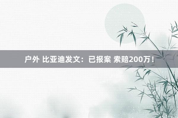 户外 比亚迪发文：已报案 索赔200万！