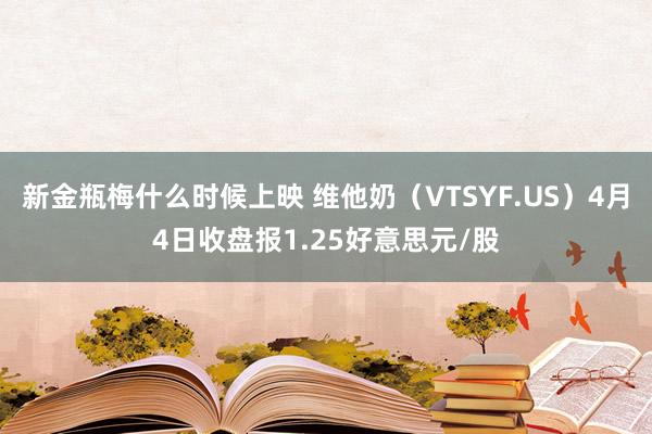 新金瓶梅什么时候上映 维他奶（VTSYF.US）4月4日收盘报1.25好意思元/股