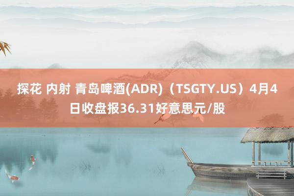 探花 内射 青岛啤酒(ADR)（TSGTY.US）4月4日收盘报36.31好意思元/股