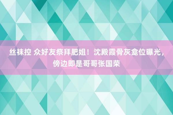 丝袜控 众好友祭拜肥姐！沈殿霞骨灰龛位曝光，傍边即是哥哥张国荣
