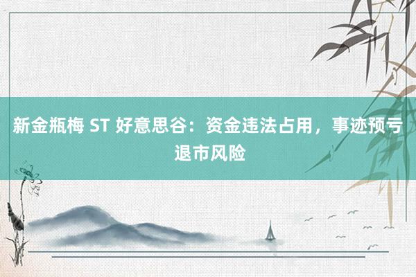 新金瓶梅 ST 好意思谷：资金违法占用，事迹预亏 退市风险