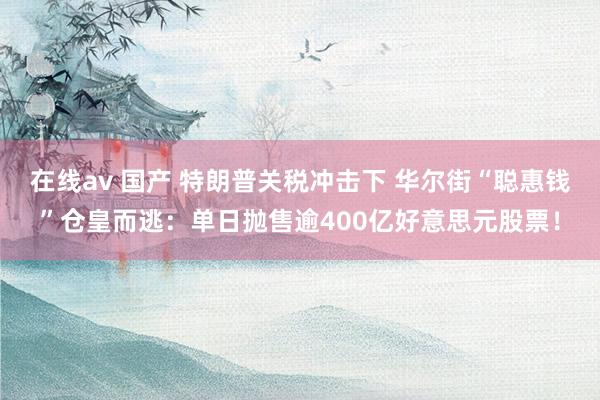 在线av 国产 特朗普关税冲击下 华尔街“聪惠钱”仓皇而逃：单日抛售逾400亿好意思元股票！