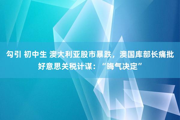 勾引 初中生 澳大利亚股市暴跌，澳国库部长痛批好意思关税计谋：“晦气决定”