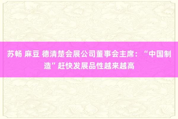 苏畅 麻豆 德清楚会展公司董事会主席：“中国制造”赶快发展　品性越来越高