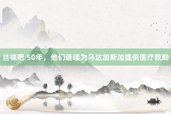 丝袜吧 50年，他们连续为马达加斯加提供医疗救助