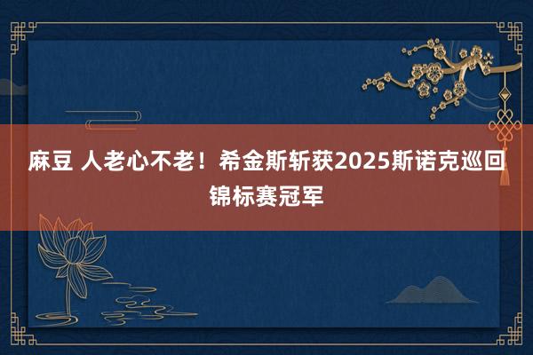 麻豆 人老心不老！希金斯斩获2025斯诺克巡回锦标赛冠军