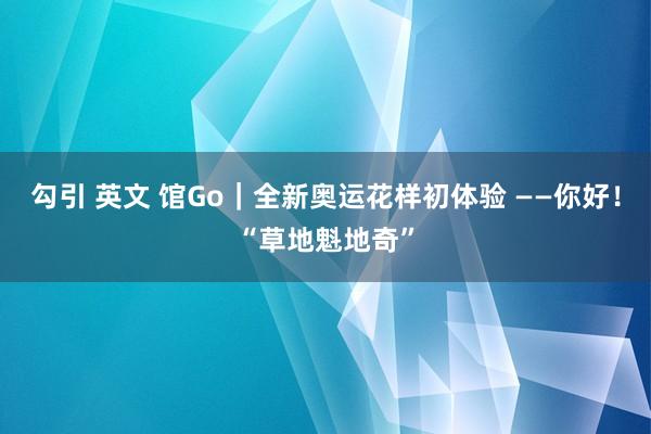 勾引 英文 馆Go｜全新奥运花样初体验 ——你好！“草地魁地奇”