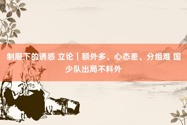 制服下的诱惑 立论｜额外多、心态差、分组难 国少队出局不料外