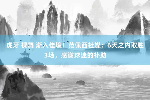 虎牙 裸舞 渐入佳境！范佩西社媒：6天之内取胜3场，感谢球迷的补助