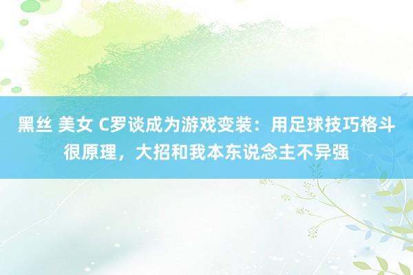 黑丝 美女 C罗谈成为游戏变装：用足球技巧格斗很原理，大招和我本东说念主不异强