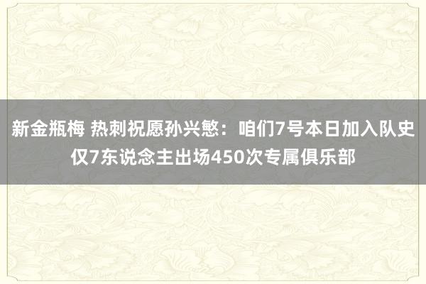 新金瓶梅 热刺祝愿孙兴慜：咱们7号本日加入队史仅7东说念主出场450次专属俱乐部