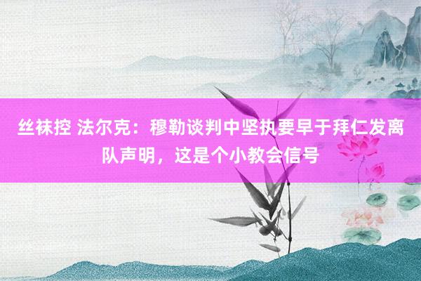 丝袜控 法尔克：穆勒谈判中坚执要早于拜仁发离队声明，这是个小教会信号