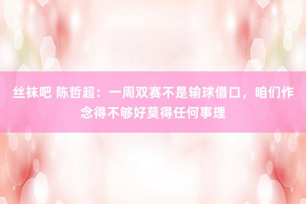 丝袜吧 陈哲超：一周双赛不是输球借口，咱们作念得不够好莫得任何事理