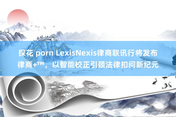探花 porn LexisNexis律商联讯行将发布律商+™，以智能校正引颈法律扣问新纪元