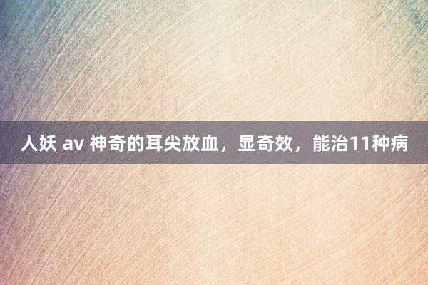 人妖 av 神奇的耳尖放血，显奇效，能治11种病