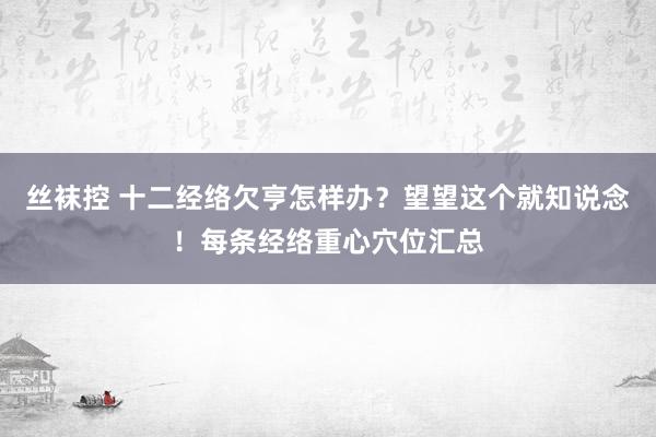 丝袜控 十二经络欠亨怎样办？望望这个就知说念！每条经络重心穴位汇总
