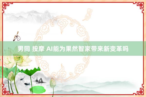 男同 按摩 AI能为果然智家带来新变革吗