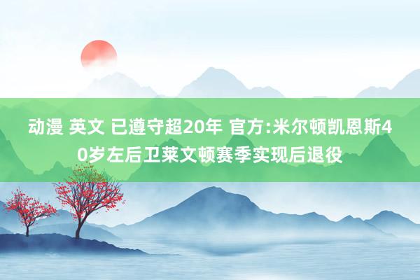 动漫 英文 已遵守超20年 官方:米尔顿凯恩斯40岁左后卫莱文顿赛季实现后退役
