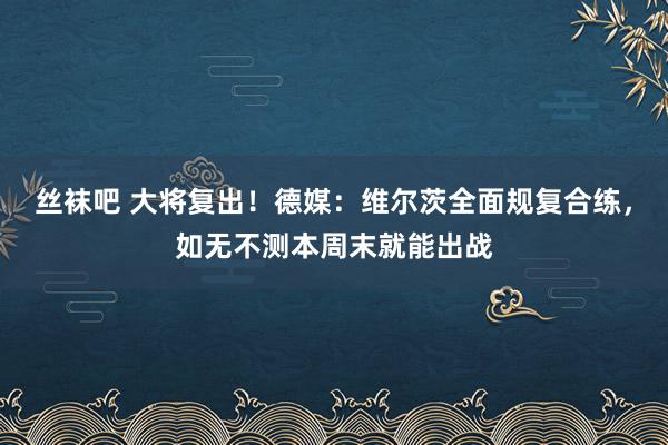 丝袜吧 大将复出！德媒：维尔茨全面规复合练，如无不测本周末就能出战